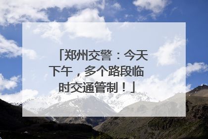 郑州交警：今天下午，多个路段临时交通管制！